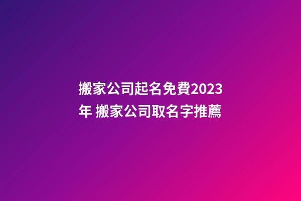 搬家公司起名免費2023年 搬家公司取名字推薦-第1張-公司起名-玄機派